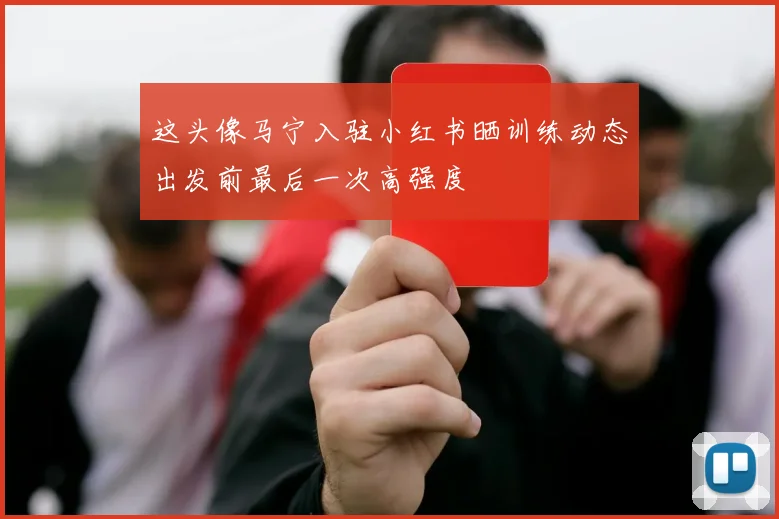 这头像马宁入驻小红书晒训练动态出发前最后一次高强度
