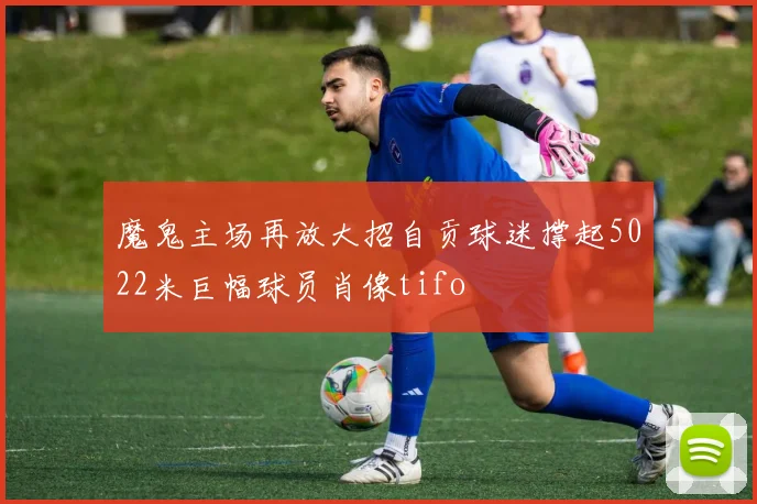 魔鬼主场再放大招自贡球迷撑起5022米巨幅球员肖像tifo